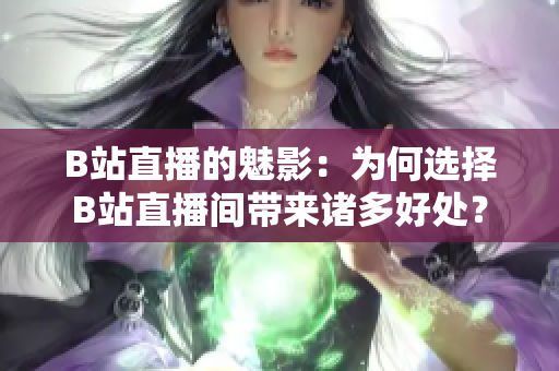 B站直播的魅影：為何選擇B站直播間帶來(lái)諸多好處？