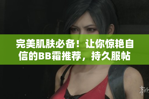 完美肌膚必備！讓你驚艷自信的BB霜推薦，持久服帖，妝效自然