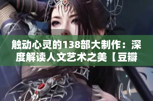 觸動(dòng)心靈的138部大制作：深度解讀人文藝術(shù)之美【豆瓣推薦】