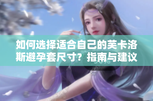 如何選擇適合自己的芙卡洛斯避孕套尺寸？指南與建議讓您輕松選購(gòu)最合身的避孕套