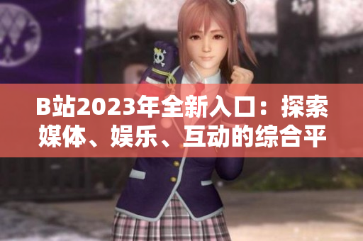 B站2023年全新入口:探索媒體、娛樂、互動的綜合平臺 B站2023年全新入口:探索媒體、娛樂、互動的綜合平臺