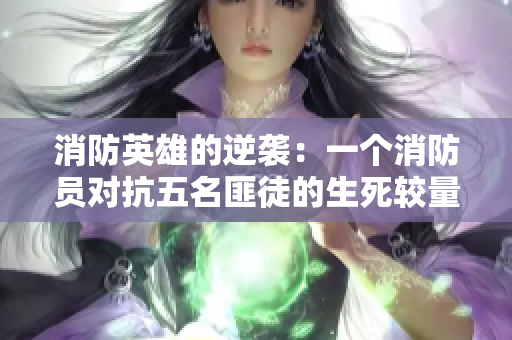 消防英雄的逆襲:一個消防員對抗五名匪徒的生死較量 消防英雄的逆襲:一個消防員對抗五名匪徒的生死較量