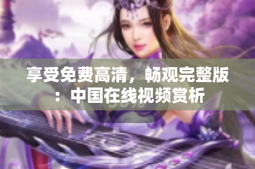 享受免費(fèi)高清，暢觀完整版：中國(guó)在線視頻賞析
