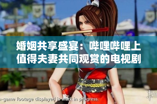 婚姻共享盛宴：嗶哩嗶哩上值得夫妻共同觀賞的電視劇