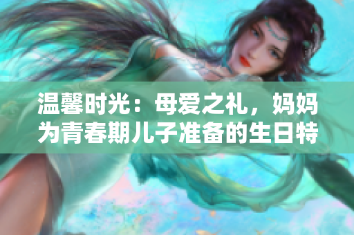 溫馨時(shí)光：母愛之禮，媽媽為青春期兒子準(zhǔn)備的生日特別禮物