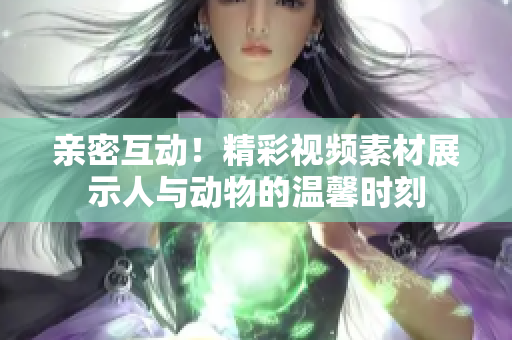 親密互動(dòng)！精彩視頻素材展示人與動(dòng)物的溫馨時(shí)刻
