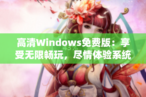 高清Windows免費(fèi)版：享受無(wú)限暢玩，盡情體驗(yàn)系統(tǒng)新特性