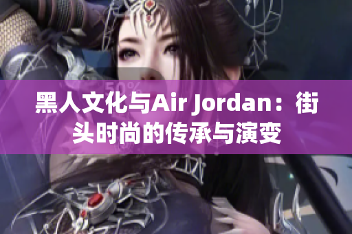 黑人文化與Air Jordan:街頭時尚的傳承與演變 黑人文化與Air Jordan:街頭時尚的傳承與演變