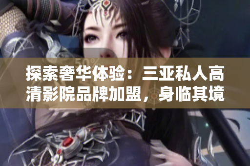 探索奢華體驗(yàn)：三亞私人高清影院品牌加盟，身臨其境感受視聽盛宴！