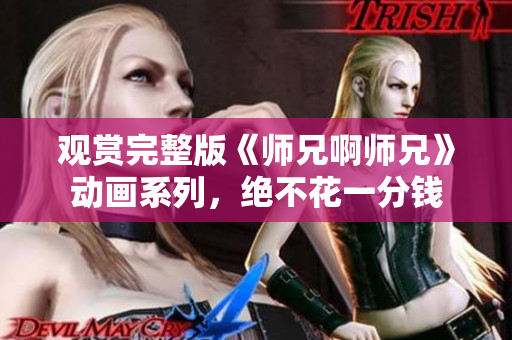 觀賞完整版《師兄啊師兄》動(dòng)畫系列,絕不花一分錢 觀賞完整版《師兄啊師兄》動(dòng)畫系列,絕不花一分錢