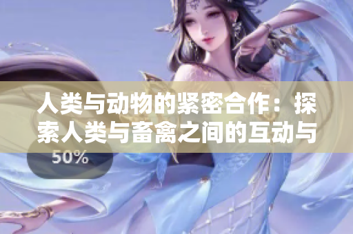 人類與動物的緊密合作：探索人類與畜禽之間的互動與依賴關(guān)系