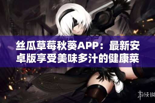 絲瓜草莓秋葵APP：最新安卓版享受美味多汁的健康菜譜