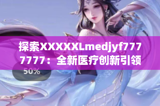 探索XXXXXLmedjyf7777777：全新醫(yī)療創(chuàng)新引領(lǐng)健康新趨勢