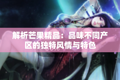 解析芒果精品：品味不同產(chǎn)區(qū)的獨(dú)特風(fēng)情與特色