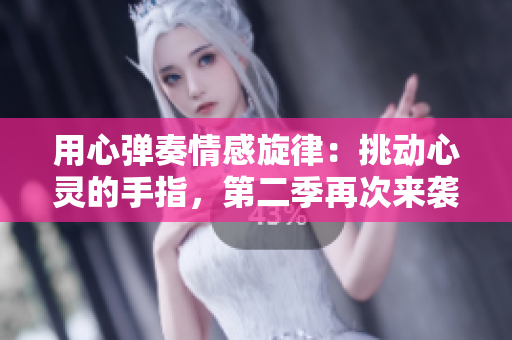 用心彈奏情感旋律：挑動(dòng)心靈的手指，第二季再次來(lái)襲！