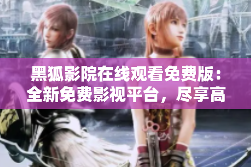 黑狐影院在線觀看免費版：全新免費影視平臺，盡享高清精彩影視