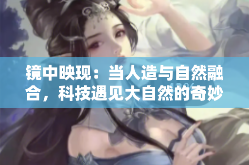 鏡中映現(xiàn)：當(dāng)人造與自然融合，科技遇見大自然的奇妙交融