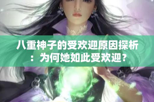 八重神子的受歡迎原因探析：為何她如此受歡迎？