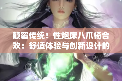顛覆傳統(tǒng)！性炮床八爪椅合歡：舒適體驗(yàn)與創(chuàng)新設(shè)計(jì)的完美融合
