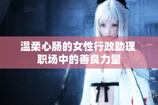 溫柔心腸的女性行政助理 職場中的善良力量