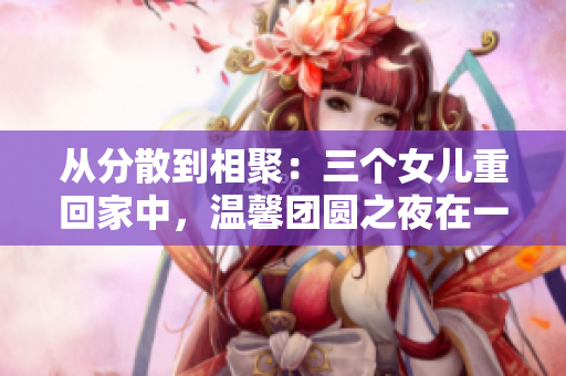 從分散到相聚：三個(gè)女兒重回家中，溫馨團(tuán)圓之夜在一鍋美食中升溫  