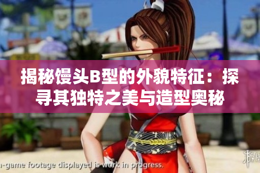 揭秘饅頭B型的外貌特征：探尋其獨(dú)特之美與造型奧秘