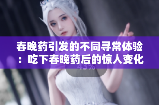 春晚藥引發(fā)的不同尋常體驗：吃下春晚藥后的驚人變化與體驗分享