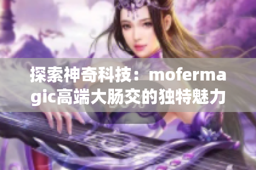 探索神奇科技：mofermagic高端大腸交的獨(dú)特魅力