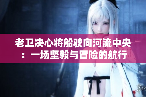 老衛(wèi)決心將船駛向河流中央：一場堅(jiān)毅與冒險的航行