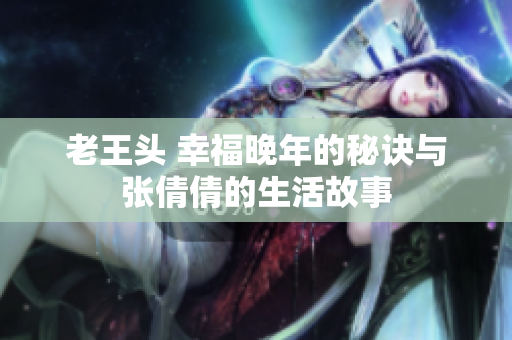老王頭 幸福晚年的秘訣與張倩倩的生活故事