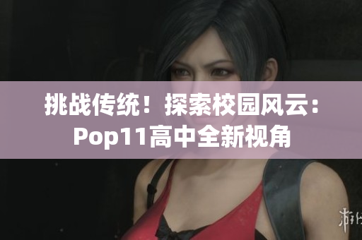 挑戰(zhàn)傳統(tǒng)！探索校園風(fēng)云：Pop11高中全新視角