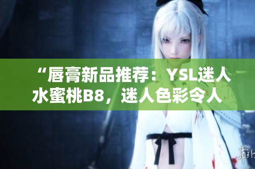 “唇膏新品推薦：YSL迷人水蜜桃B8，迷人色彩令人驚艷！”