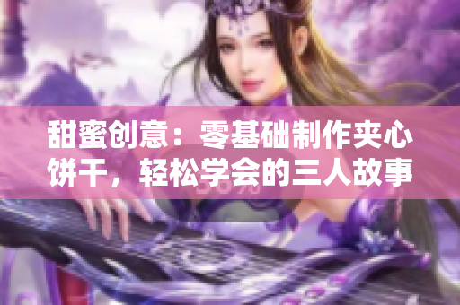 甜蜜創(chuàng)意：零基礎(chǔ)制作夾心餅干，輕松學(xué)會的三人故事