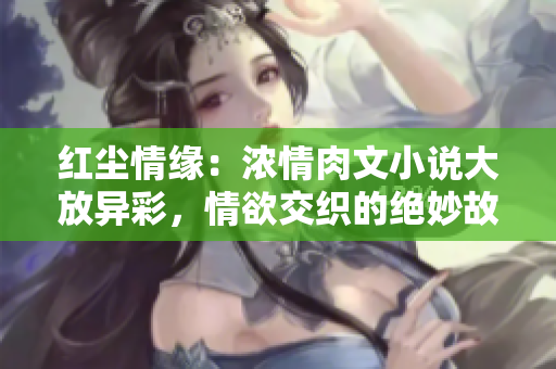 紅塵情緣：濃情肉文小說(shuō)大放異彩，情欲交織的絕妙故事