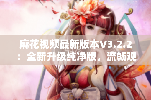 麻花視頻最新版本V3.2.2：全新升級(jí)純凈版，流暢觀影體驗(yàn)再升級(jí)