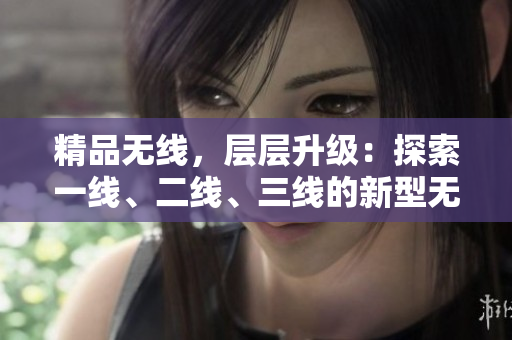 精品無線，層層升級：探索一線、二線、三線的新型無線技術(shù)