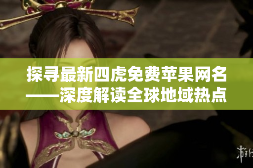 探尋最新四虎免費(fèi)蘋果網(wǎng)名——深度解讀全球地域熱點(diǎn)