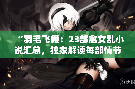 “羽毛飛舞：23部禽女亂小說(shuō)匯總，獨(dú)家解讀每部情節(jié)精華！”