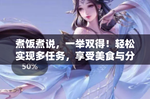 煮飯煮說，一舉雙得！輕松實現(xiàn)多任務(wù)，享受美食與分享。