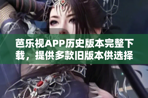 芭樂視APP歷史版本完整下載，提供多款舊版本供選擇