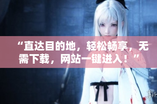 “直達(dá)目的地，輕松暢享，無(wú)需下載，網(wǎng)站一鍵進(jìn)入！”