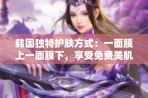 韓國獨(dú)特護(hù)膚方式：一面膜上一面膜下，享受免費(fèi)美肌奇跡