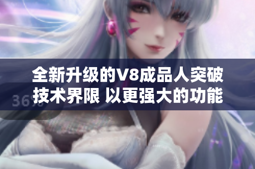 全新升級(jí)的V8成品人突破技術(shù)界限 以更強(qiáng)大的功能驚艷問(wèn)世