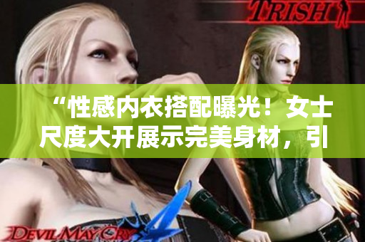 “性感內(nèi)衣搭配曝光！女士尺度大開展示完美身材，引發(fā)熱議！”