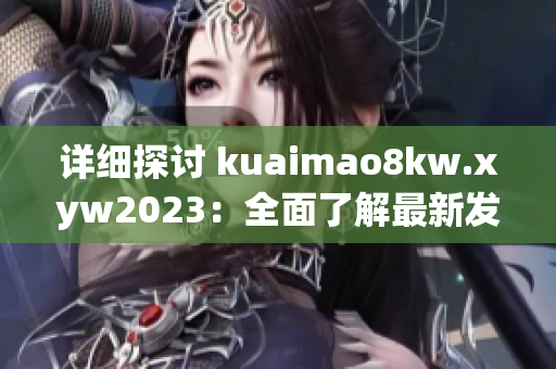 詳細探討 kuaimao8kw.xyw2023：全面了解最新發(fā)展與未來前景