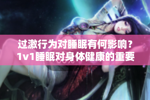 過(guò)激行為對(duì)睡眠有何影響？1v1睡眠對(duì)身體健康的重要性是怎樣的？