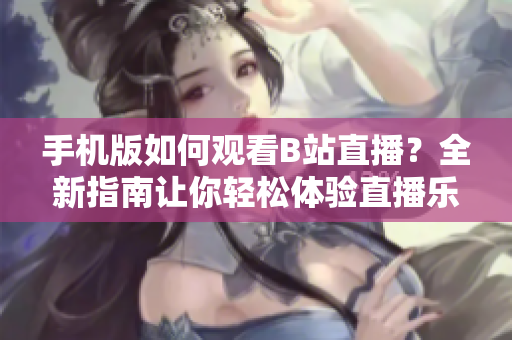 手機(jī)版如何觀看B站直播？全新指南讓你輕松體驗(yàn)直播樂(lè)趣