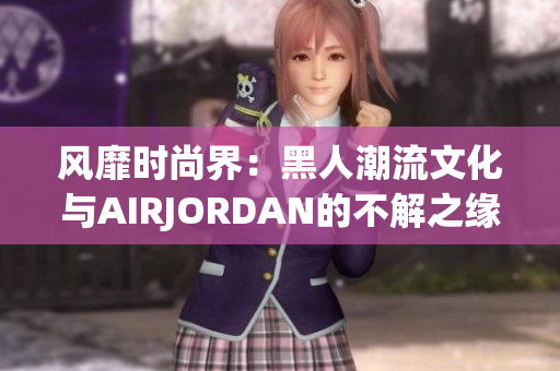 風靡時尚界:黑人潮流文化與AIRJORDAN的不解之緣 風靡時尚界:黑人潮流文化與AIRJORDAN的不解之緣