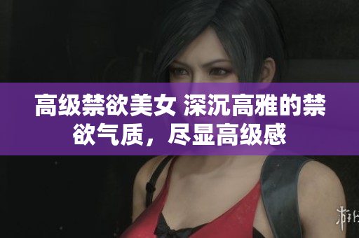 高級禁欲美女 深沉高雅的禁欲氣質(zhì)，盡顯高級感