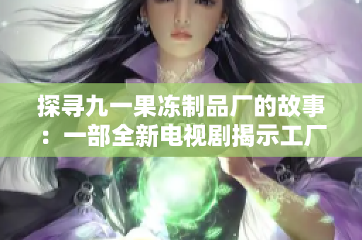 探尋九一果凍制品廠的故事：一部全新電視劇揭示工廠背后的秘密與傳奇